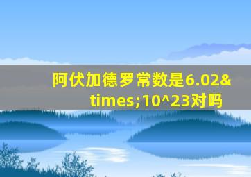 阿伏加德罗常数是6.02×10^23对吗